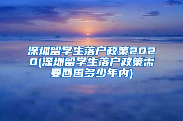 深圳留学生落户政策2020(深圳留学生落户政策需要回国多少年内)