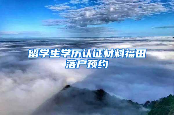 留学生学历认证材料福田落户预约