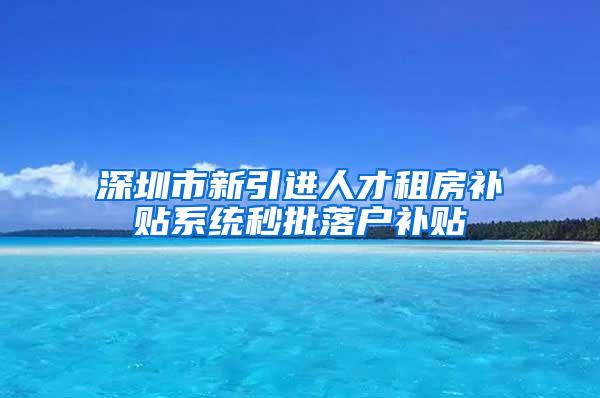 深圳市新引进人才租房补贴系统秒批落户补贴