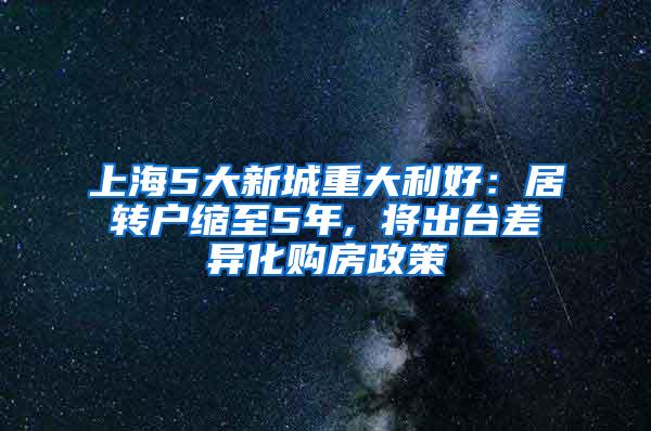 上海5大新城重大利好：居转户缩至5年, 将出台差异化购房政策