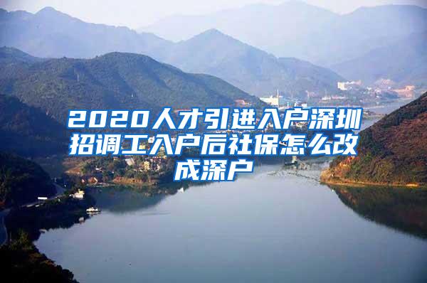 2020人才引进入户深圳招调工入户后社保怎么改成深户