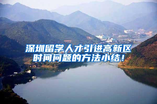 深圳留学人才引进高新区时间问题的方法小结！