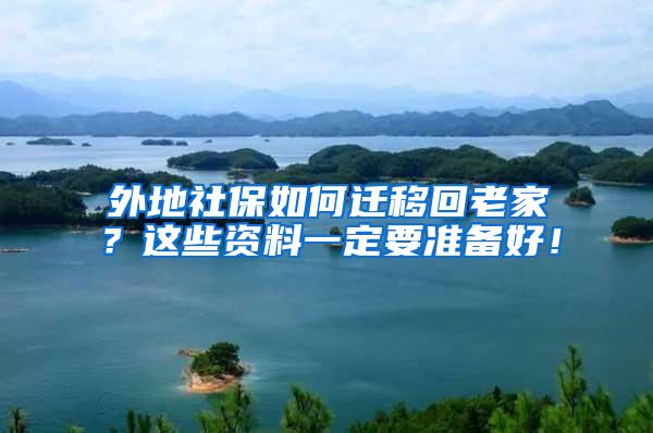 外地社保如何迁移回老家？这些资料一定要准备好！