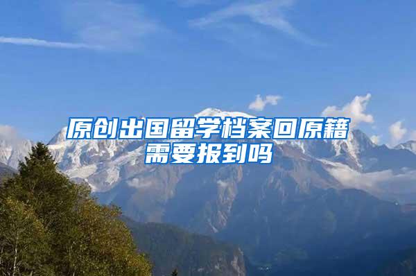 原创出国留学档案回原籍需要报到吗