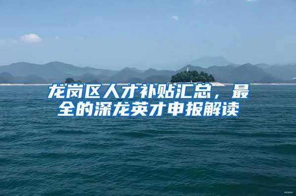 龙岗区人才补贴汇总，最全的深龙英才申报解读