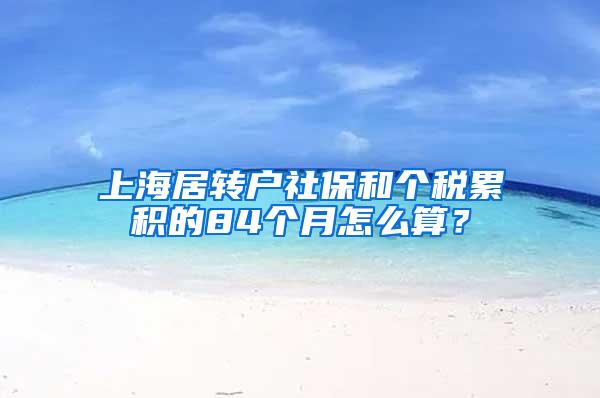 上海居转户社保和个税累积的84个月怎么算？