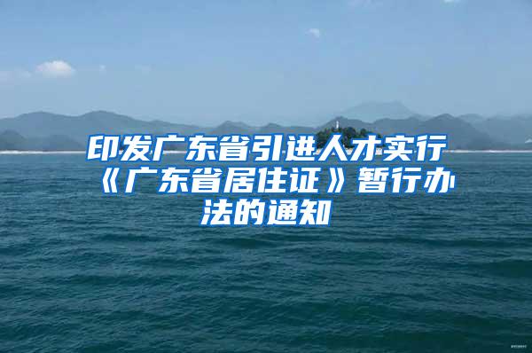 印发广东省引进人才实行《广东省居住证》暂行办法的通知