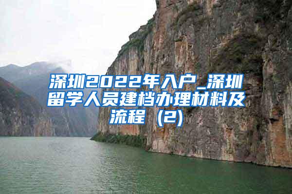 深圳2022年入户_深圳留学人员建档办理材料及流程 (2)