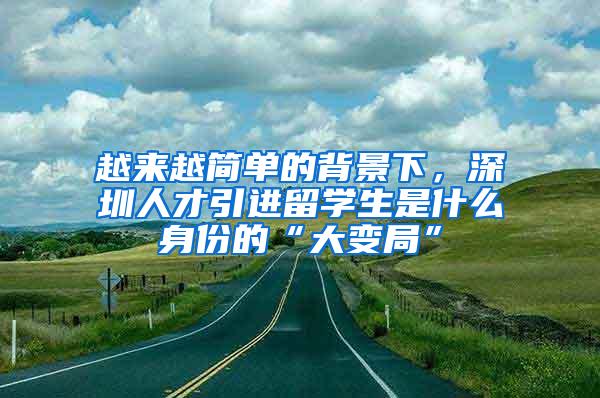 越来越简单的背景下，深圳人才引进留学生是什么身份的“大变局”