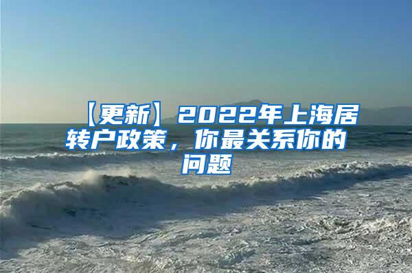 【更新】2022年上海居转户政策，你最关系你的问题