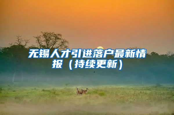 无锡人才引进落户最新情报（持续更新）