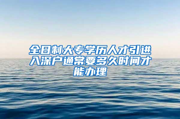 全日制大专学历人才引进入深户通常要多久时间才能办理
