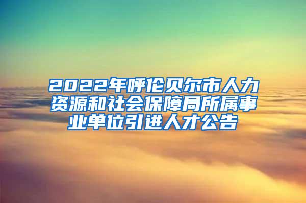 2022年呼伦贝尔市人力资源和社会保障局所属事业单位引进人才公告