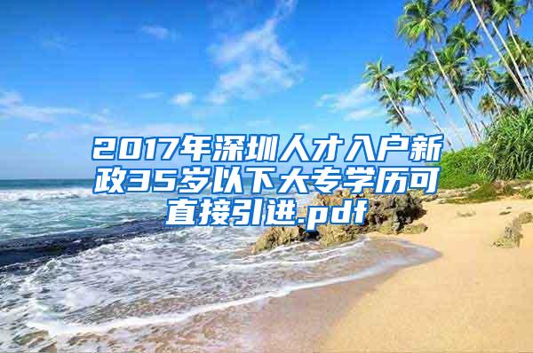 2017年深圳人才入户新政35岁以下大专学历可直接引进.pdf