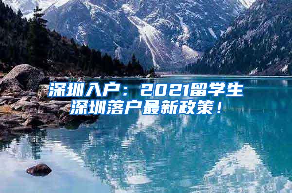 深圳入户：2021留学生深圳落户最新政策！