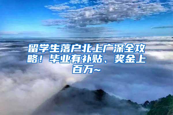 留学生落户北上广深全攻略！毕业有补贴、奖金上百万~