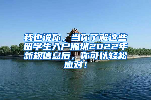 我也说你，当你了解这些留学生入户深圳2022年新规信息后，你可以轻松应对！