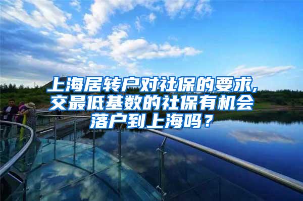 上海居转户对社保的要求,交最低基数的社保有机会落户到上海吗？