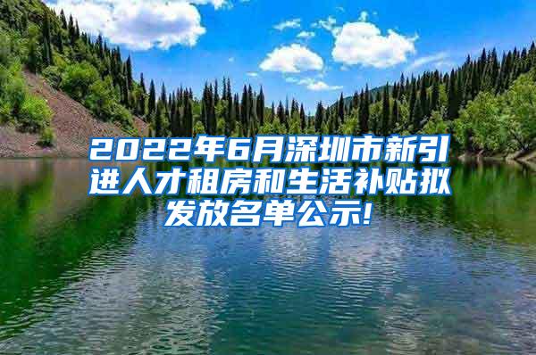 2022年6月深圳市新引进人才租房和生活补贴拟发放名单公示!