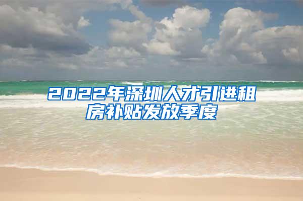 2022年深圳人才引进租房补贴发放季度