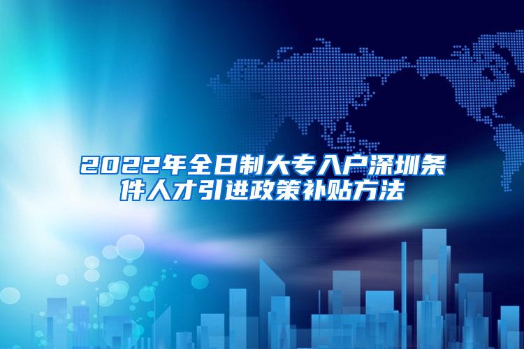 2022年全日制大专入户深圳条件人才引进政策补贴方法
