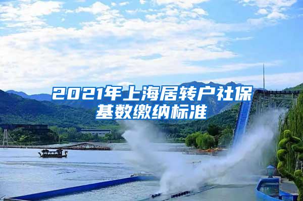 2021年上海居转户社保基数缴纳标准