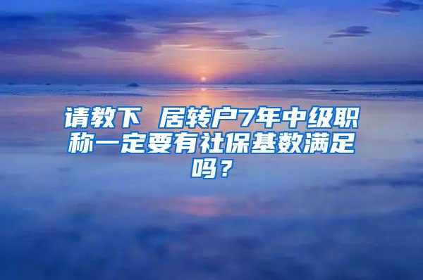 请教下 居转户7年中级职称一定要有社保基数满足吗？