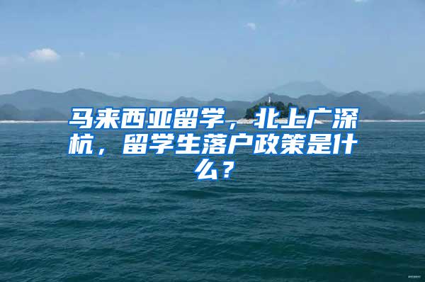 马来西亚留学，北上广深杭，留学生落户政策是什么？