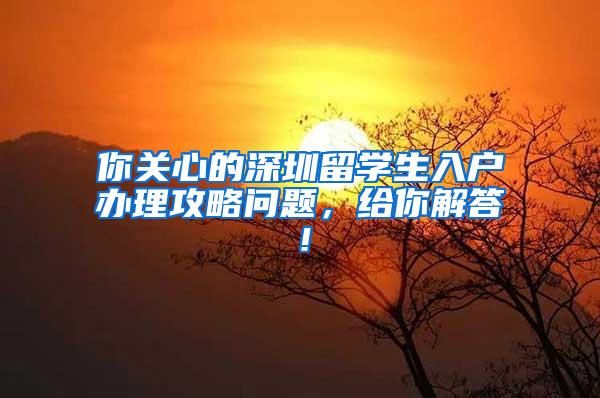 你关心的深圳留学生入户办理攻略问题，给你解答！