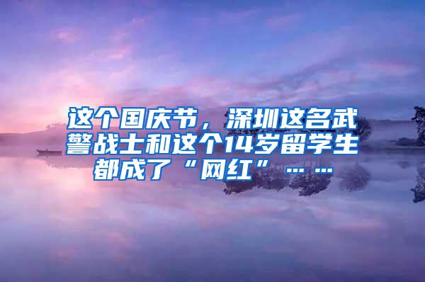这个国庆节，深圳这名武警战士和这个14岁留学生都成了“网红”……
