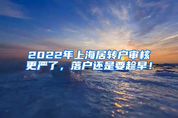 2022年上海居转户审核更严了，落户还是要趁早！