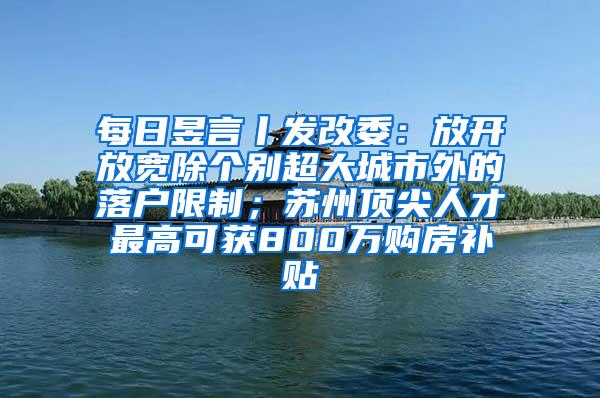每日昱言丨发改委：放开放宽除个别超大城市外的落户限制；苏州顶尖人才最高可获800万购房补贴