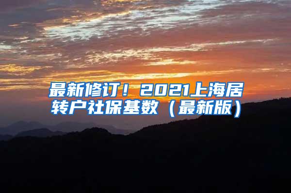最新修订！2021上海居转户社保基数（最新版）