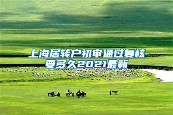 上海居转户初审通过复核要多久2021最新