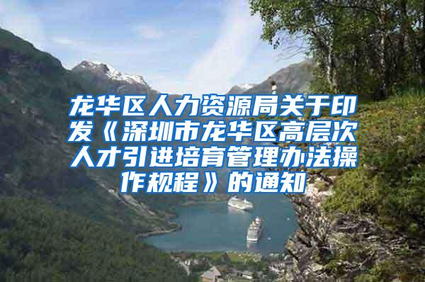 龙华区人力资源局关于印发《深圳市龙华区高层次人才引进培育管理办法操作规程》的通知