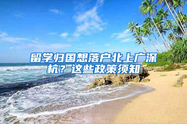 留学归国想落户北上广深杭？这些政策须知