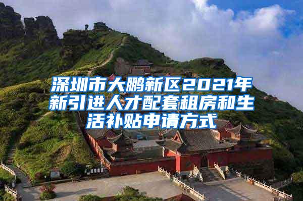 深圳市大鹏新区2021年新引进人才配套租房和生活补贴申请方式