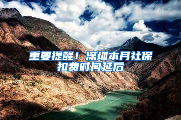 重要提醒！深圳本月社保扣费时间延后
