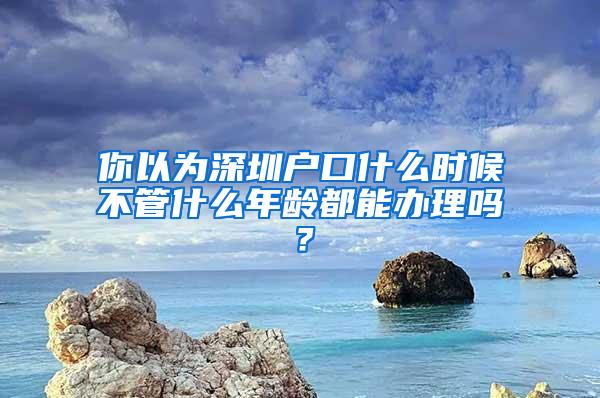 你以为深圳户口什么时候不管什么年龄都能办理吗？