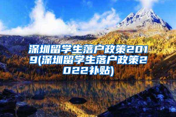 深圳留学生落户政策2019(深圳留学生落户政策2022补贴)