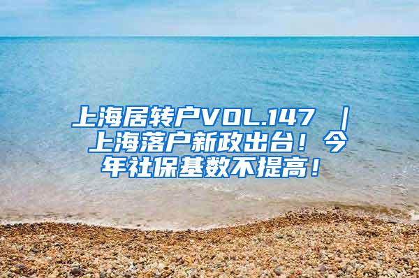 上海居转户VOL.147 ｜ 上海落户新政出台！今年社保基数不提高！