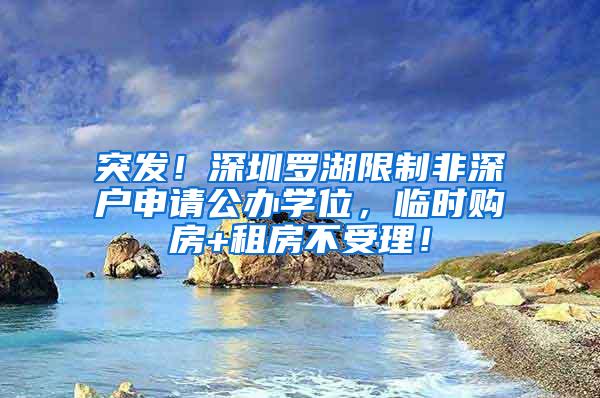 突发！深圳罗湖限制非深户申请公办学位，临时购房+租房不受理！