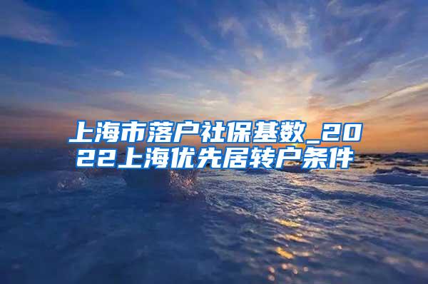 上海市落户社保基数_2022上海优先居转户条件