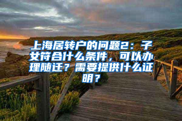 上海居转户的问题2：子女符合什么条件，可以办理随迁？需要提供什么证明？