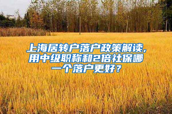 上海居转户落户政策解读,用中级职称和2倍社保哪一个落户更好？