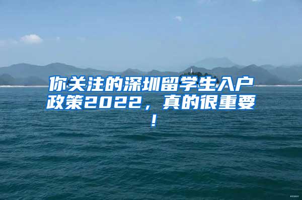 你关注的深圳留学生入户政策2022，真的很重要！