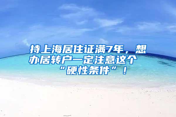 持上海居住证满7年，想办居转户一定注意这个“硬性条件”！