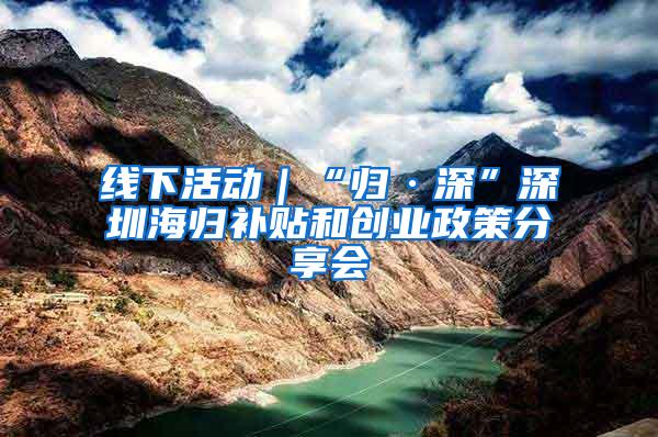 线下活动｜“归·深”深圳海归补贴和创业政策分享会