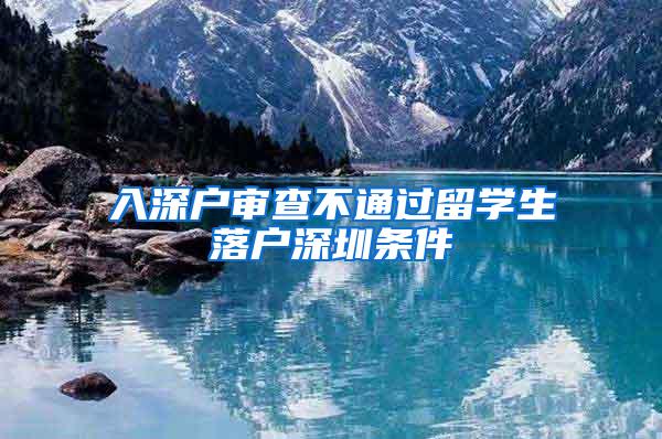 入深户审查不通过留学生落户深圳条件