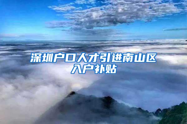 深圳户口人才引进南山区入户补贴